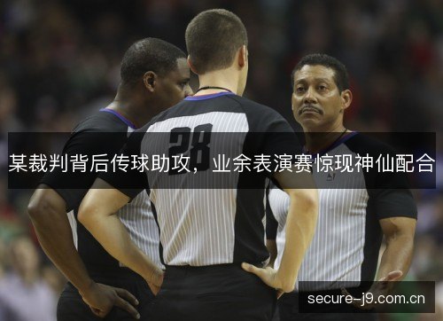 某裁判背后传球助攻，业余表演赛惊现神仙配合