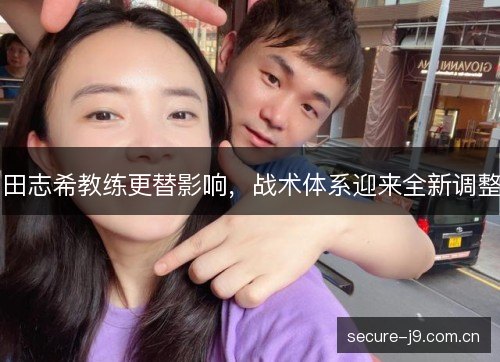田志希教练更替影响，战术体系迎来全新调整