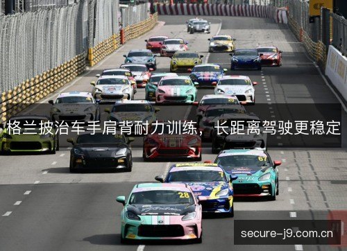 格兰披治车手肩背耐力训练,长距离驾驶更稳定 格兰披治车手肩背耐力训练,长距离驾驶更稳定